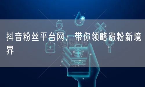 抖音粉丝平台网，带你领略涨粉新境界