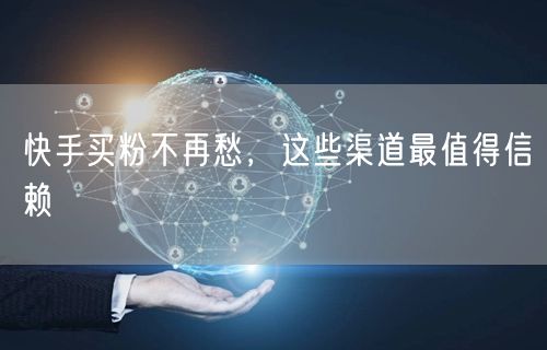 快手买粉不再愁，这些渠道最值得信赖