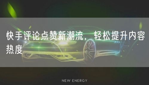 快手评论点赞新潮流，轻松提升内容热度