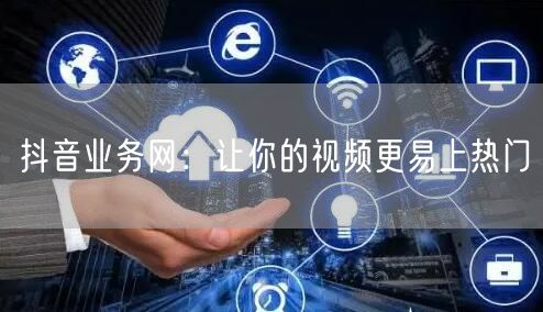 抖音业务网：让你的视频更易上热门
